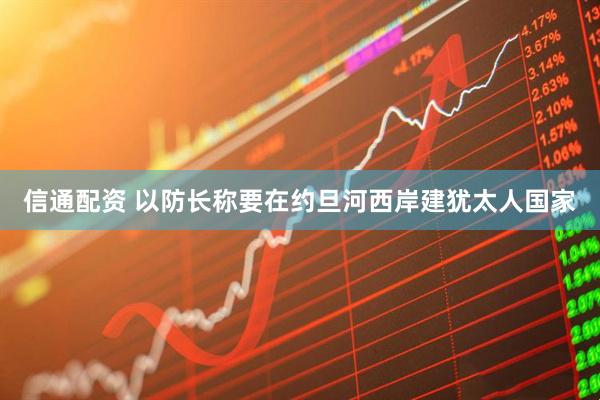 信通配资 以防长称要在约旦河西岸建犹太人国家
