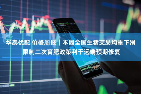 华泰优配 价格周报｜本周全国生猪交易均重下滑 限制二次育肥政策利于远端预期修复