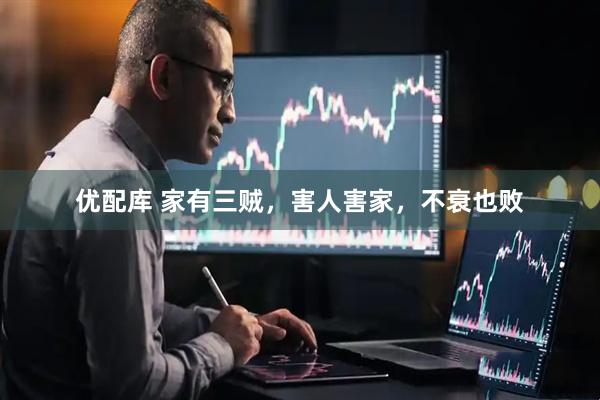 优配库 家有三贼，害人害家，不衰也败