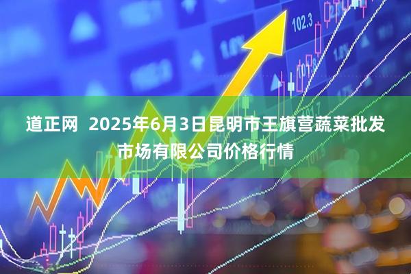 道正网  2025年6月3日昆明市王旗营蔬菜批发市场有限公司价格行情
