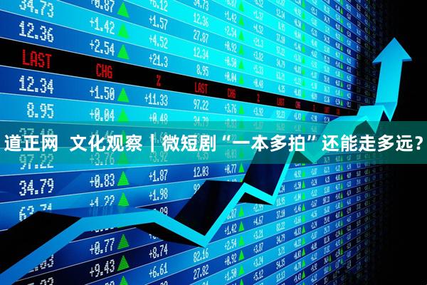 道正网  文化观察｜微短剧“一本多拍”还能走多远？