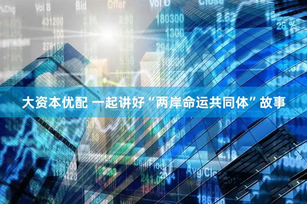 大资本优配 一起讲好“两岸命运共同体”故事