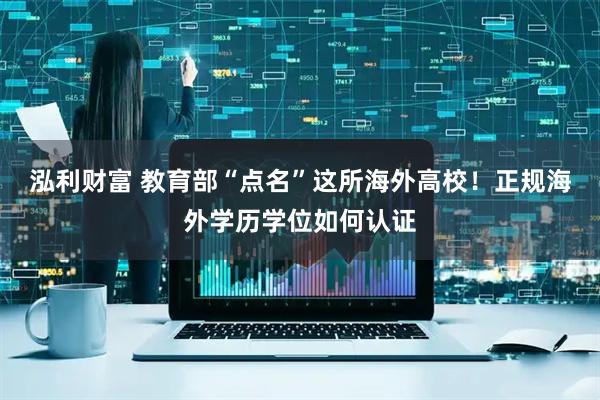 泓利财富 教育部“点名”这所海外高校！正规海外学历学位如何认证