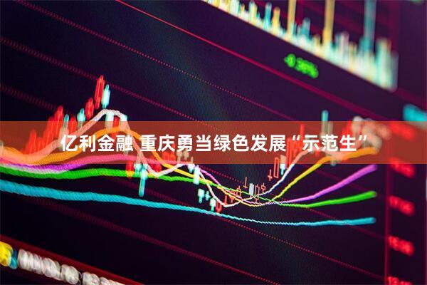 亿利金融 重庆勇当绿色发展“示范生”