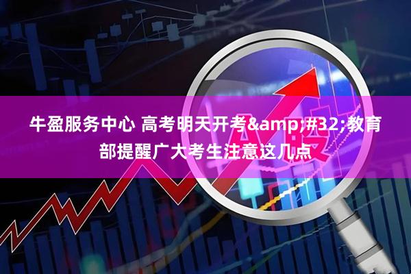 牛盈服务中心 高考明天开考&#32;教育部提醒广大考生注意这几点