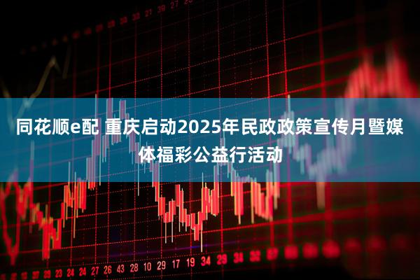 同花顺e配 重庆启动2025年民政政策宣传月暨媒体福彩公益行活动