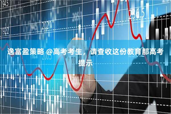 逸富盈策略 @高考考生，请查收这份教育部高考提示
