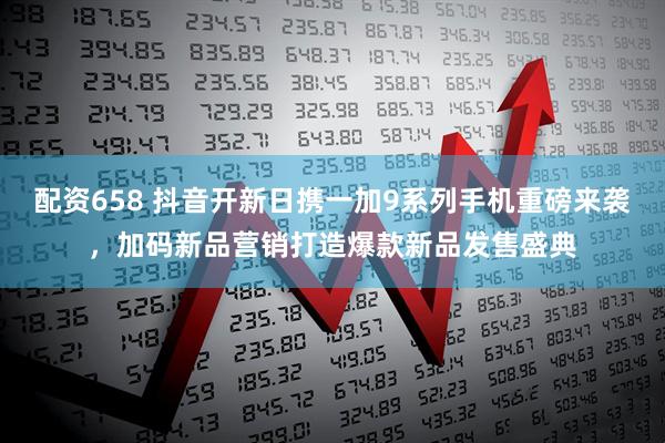 配资658 抖音开新日携一加9系列手机重磅来袭，加码新品营销打造爆款新品发售盛典