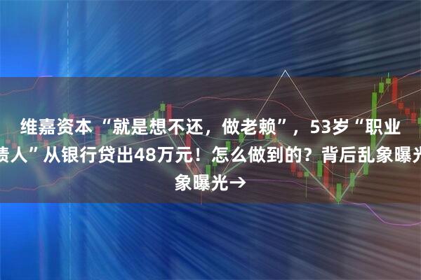 维嘉资本 “就是想不还，做老赖”，53岁“职业背债人”从银行贷出48万元！怎么做到的？背后乱象曝光→