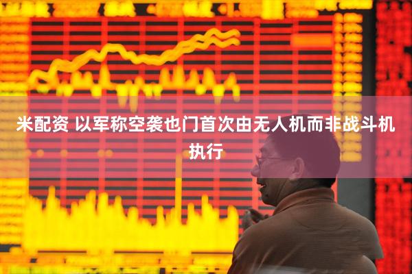 米配资 以军称空袭也门首次由无人机而非战斗机执行