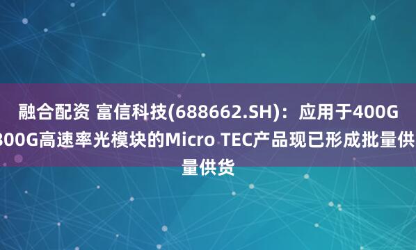 融合配资 富信科技(688662.SH)：应用于400G/800G高速率光模块的Micro TEC产品现已形成批量供货