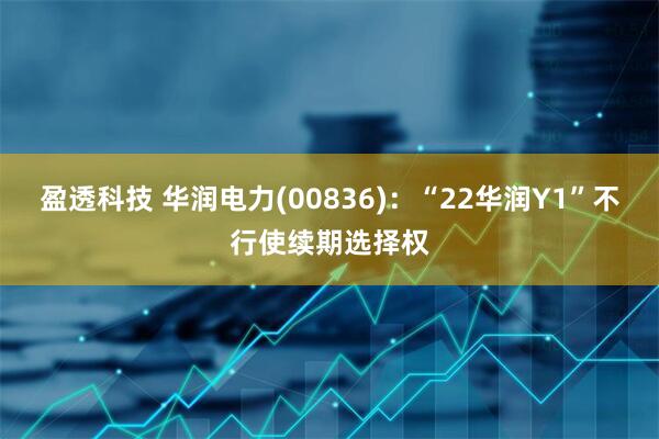 盈透科技 华润电力(00836)：“22华润Y1”不行使续期选择权