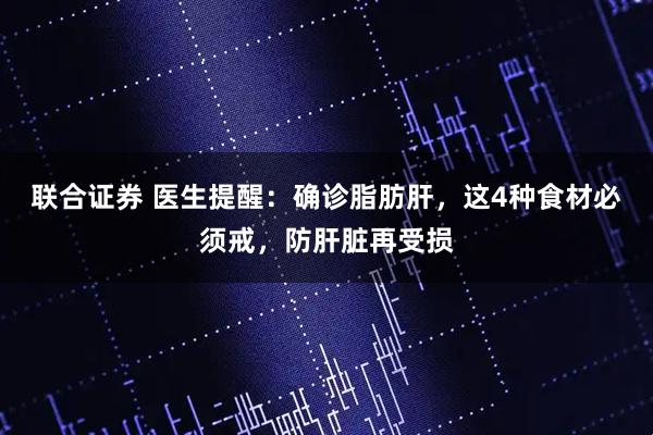 联合证券 医生提醒：确诊脂肪肝，这4种食材必须戒，防肝脏再受损