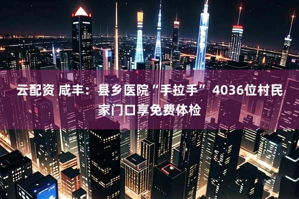 云配资 咸丰：县乡医院“手拉手” 4036位村民家门口享免费体检