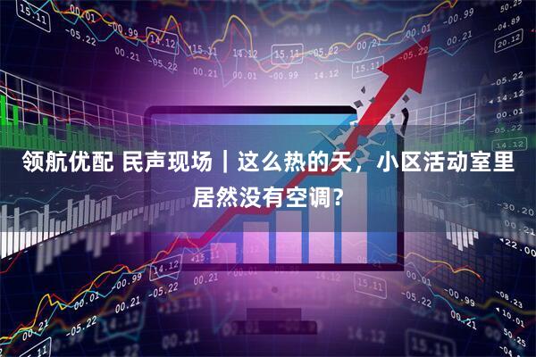 领航优配 民声现场｜这么热的天，小区活动室里居然没有空调？