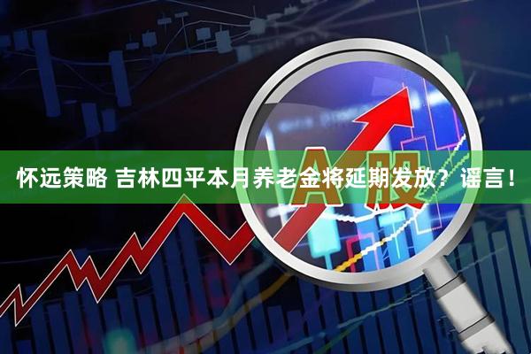 怀远策略 吉林四平本月养老金将延期发放？谣言！