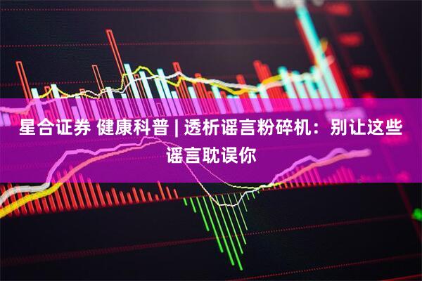 星合证券 健康科普 | 透析谣言粉碎机：别让这些谣言耽误你