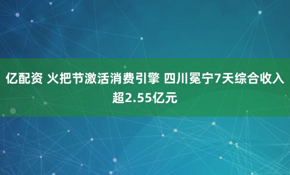 亿配资 火把节激活消费引擎 四川冕宁7天综合收入超2.55亿元