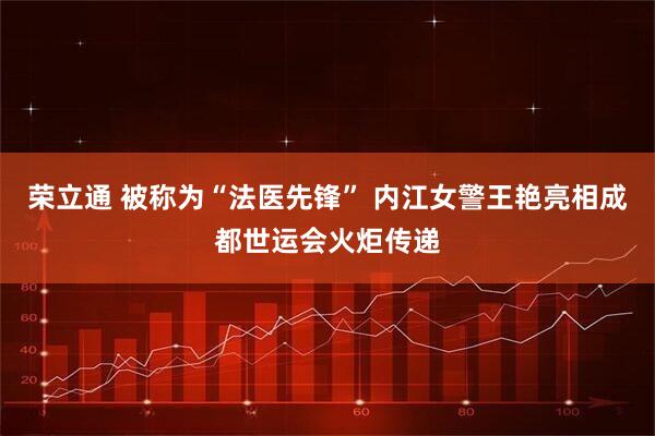 荣立通 被称为“法医先锋” 内江女警王艳亮相成都世运会火炬传递