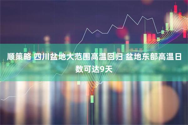 顺策略 四川盆地大范围高温回归 盆地东部高温日数可达9天