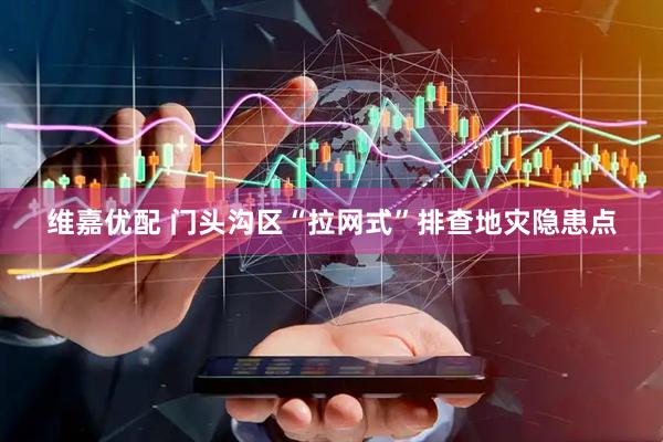 维嘉优配 门头沟区“拉网式”排查地灾隐患点