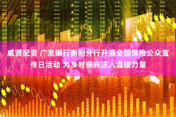 威贤配资 广发银行衡阳分行开展全国保险公众宣传日活动 为乡村振兴注入温暖力量