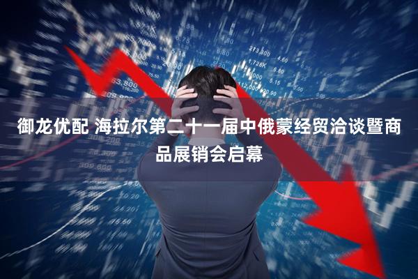 御龙优配 海拉尔第二十一届中俄蒙经贸洽谈暨商品展销会启幕