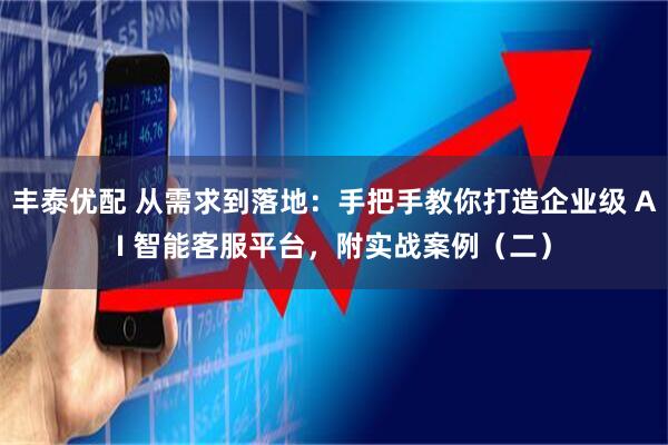 丰泰优配 从需求到落地：手把手教你打造企业级 AI 智能客服平台，附实战案例（二）