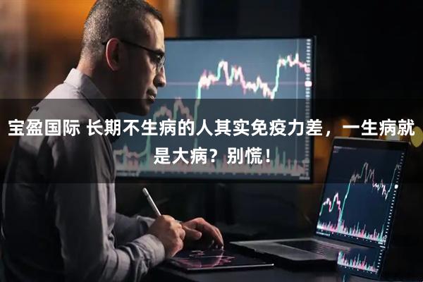 宝盈国际 长期不生病的人其实免疫力差，一生病就是大病？别慌！