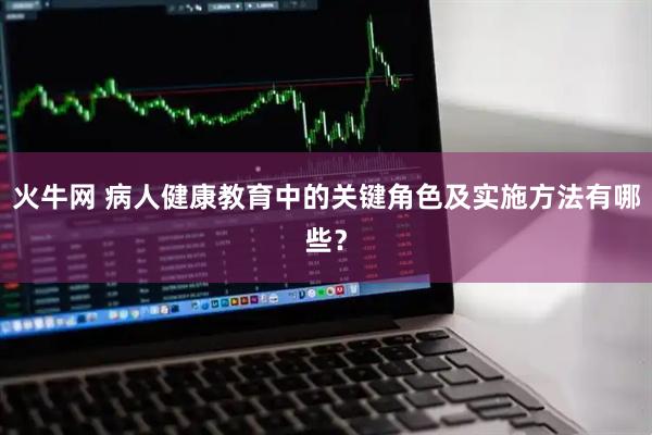 火牛网 病人健康教育中的关键角色及实施方法有哪些？