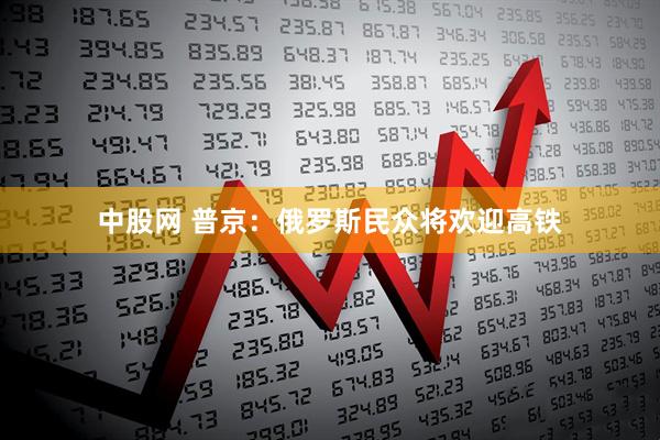 中股网 普京：俄罗斯民众将欢迎高铁