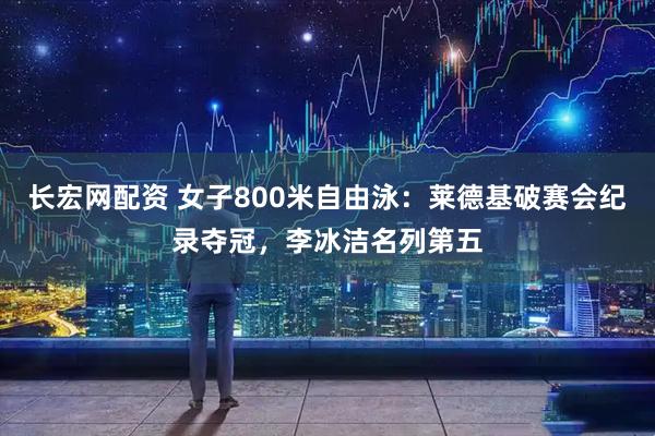 长宏网配资 女子800米自由泳：莱德基破赛会纪录夺冠，李冰洁名列第五