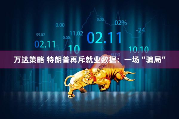万达策略 特朗普再斥就业数据：一场“骗局”