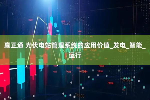 赢正通 光伏电站管理系统的应用价值_发电_智能_运行