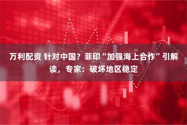 万利配资 针对中国？菲印“加强海上合作”引解读，专家：破坏地区稳定