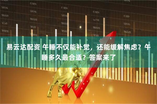 易云达配资 午睡不仅能补觉，还能缓解焦虑？午睡多久最合适？答案来了