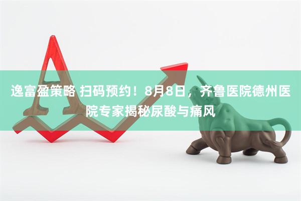 逸富盈策略 扫码预约！8月8日，齐鲁医院德州医院专家揭秘尿酸与痛风