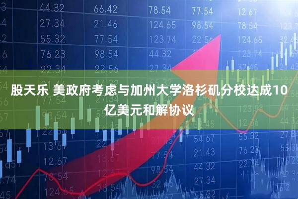 股天乐 美政府考虑与加州大学洛杉矶分校达成10亿美元和解协议