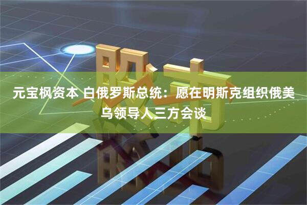 元宝枫资本 白俄罗斯总统：愿在明斯克组织俄美乌领导人三方会谈