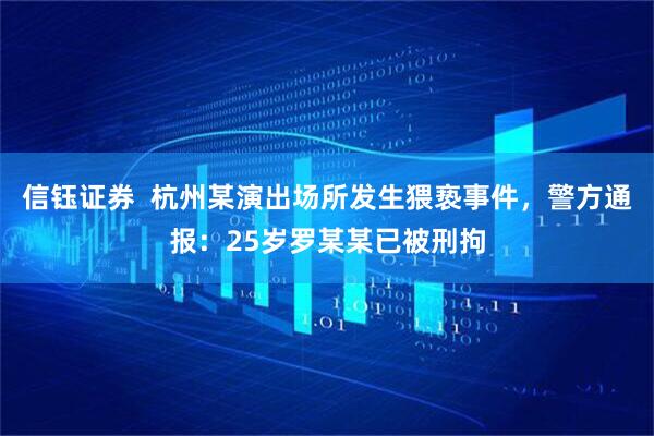 信钰证券  杭州某演出场所发生猥亵事件，警方通报：25岁罗某某已被刑拘