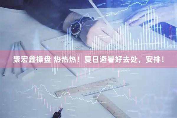 聚宏鑫操盘 热热热!夏日避暑好去处,安排!