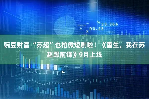 豌豆财富 “苏超”也拍微短剧啦！《重生，我在苏超踢前锋》9月上线