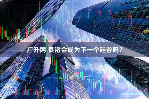 广升网 良渚会成为下一个硅谷吗？