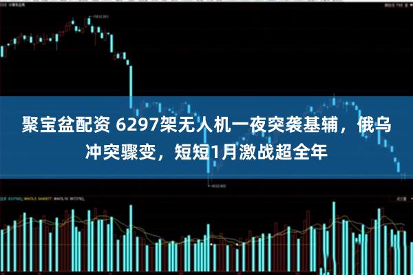 聚宝盆配资 6297架无人机一夜突袭基辅，俄乌冲突骤变，短短1月激战超全年