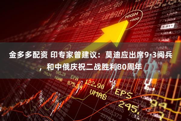 金多多配资 印专家曾建议：莫迪应出席9·3阅兵，和中俄庆祝二战胜利80周年