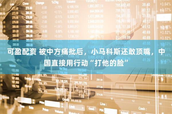 可盈配资 被中方痛批后,小马科斯还敢顶嘴,中国直接用行动“打他的脸”