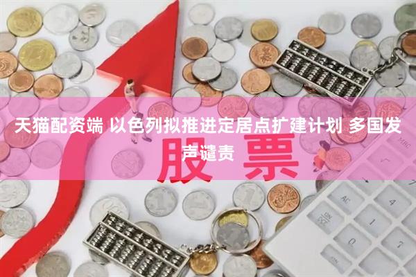 天猫配资端 以色列拟推进定居点扩建计划 多国发声谴责