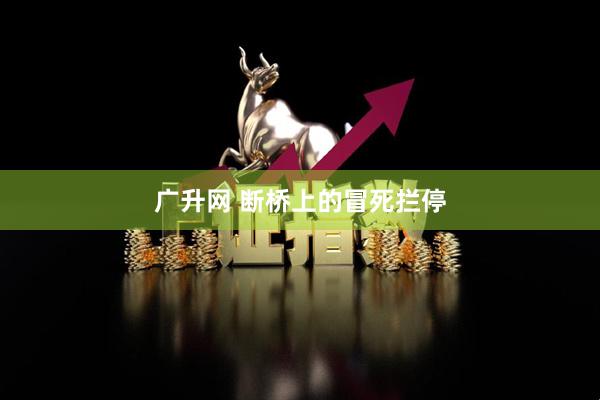 广升网 断桥上的冒死拦停