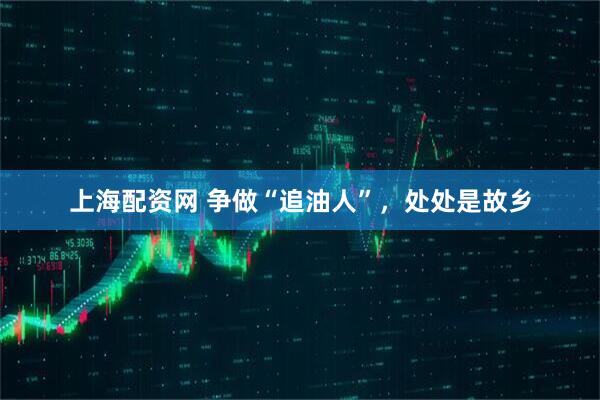 上海配资网 争做“追油人”，处处是故乡