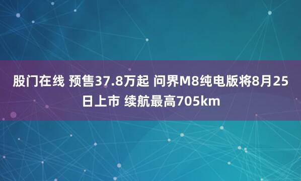 股门在线 预售37.8万起 问界M8纯电版将8月25日上市 续航最高705km